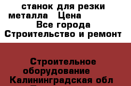 станок для резки металла › Цена ­ 25 000 - Все города Строительство и ремонт » Строительное оборудование   . Калининградская обл.,Пионерский г.